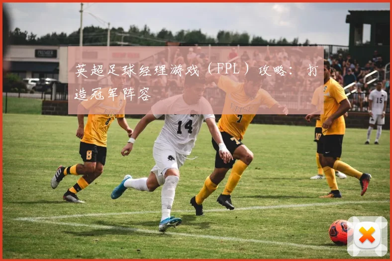 英超足球经理游戏（FPL）攻略：打造冠军阵容