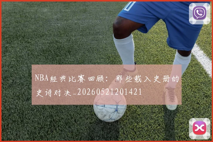 NBA经典比赛回顾:那些载入史册的史诗对决_20260521201421