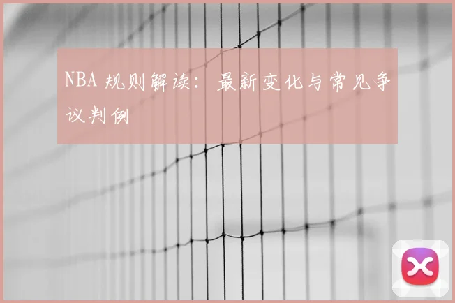 NBA 规则解读：最新变化与常见争议判例
