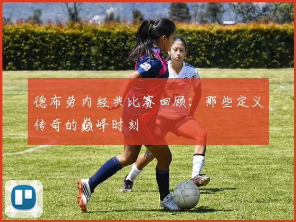 德布劳内经典比赛回顾:那些定义传奇的巅峰时刻