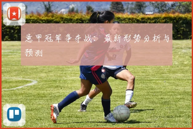 意甲冠军争夺战：最新形势分析与预测
