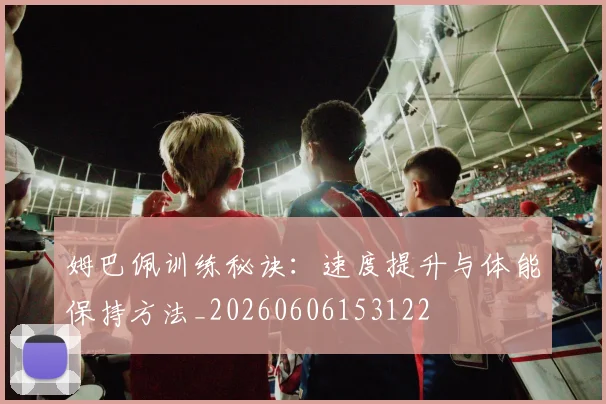 姆巴佩训练秘诀:速度提升与体能保持方法_20260606153122