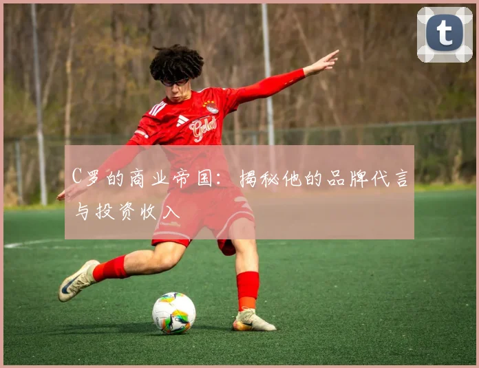 C罗的商业帝国:揭秘他的品牌代言与投资收入