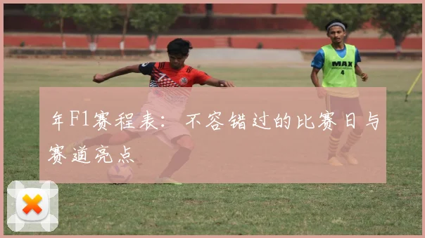 年F1赛程表：不容错过的比赛日与赛道亮点