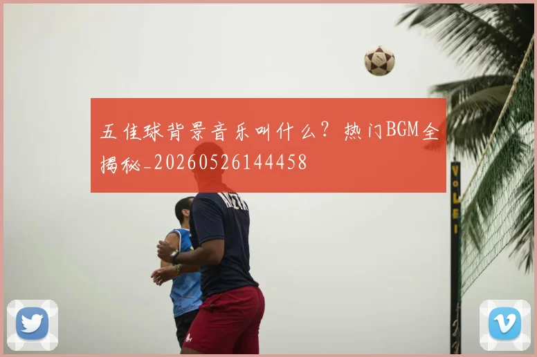 五佳球背景音乐叫什么？热门BGM全揭秘_20260526144458