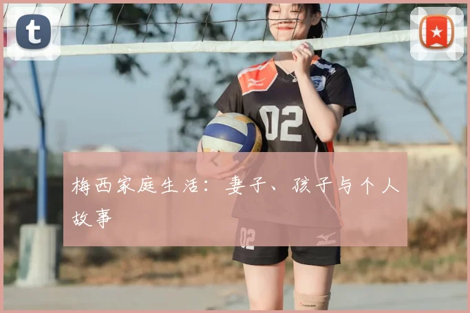 梅西家庭生活：妻子、孩子与个人故事