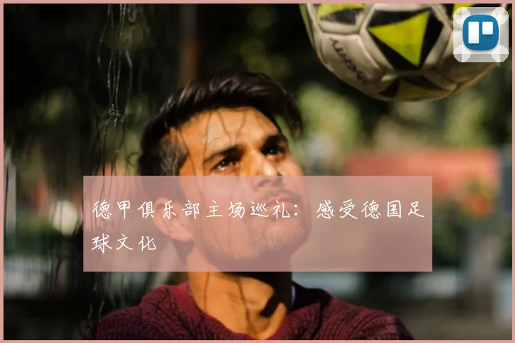 德甲俱乐部主场巡礼：感受德国足球文化