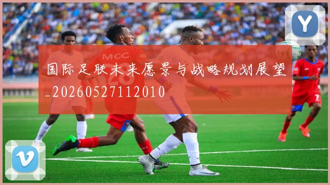 国际足联未来愿景与战略规划展望_20260527112010