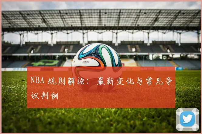 NBA 规则解读：最新变化与常见争议判例