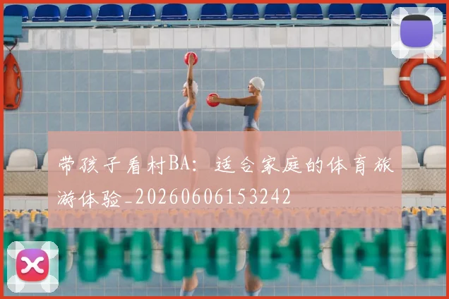 带孩子看村BA：适合家庭的体育旅游体验_20260606153242