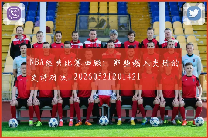 NBA经典比赛回顾:那些载入史册的史诗对决_20260521201421