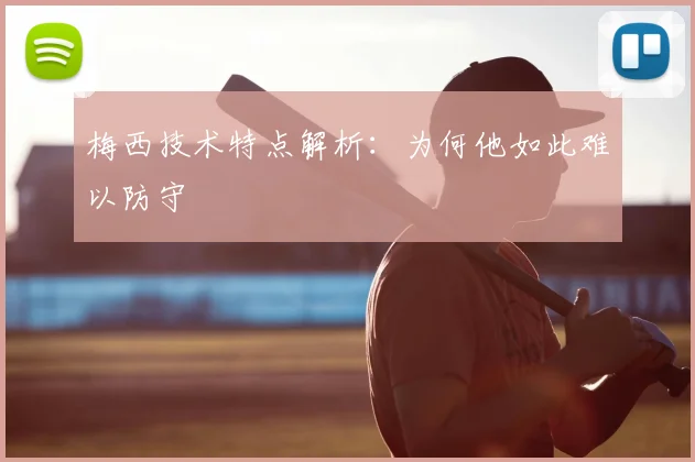 梅西技术特点解析：为何他如此难以防守
