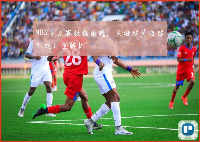 NBA季后赛数据前瞻：关键球员与球队统计全解析