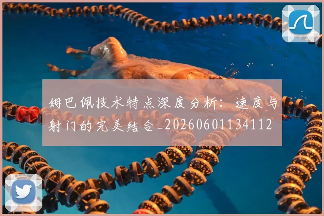 姆巴佩技术特点深度分析：速度与射门的完美结合_20260601134112