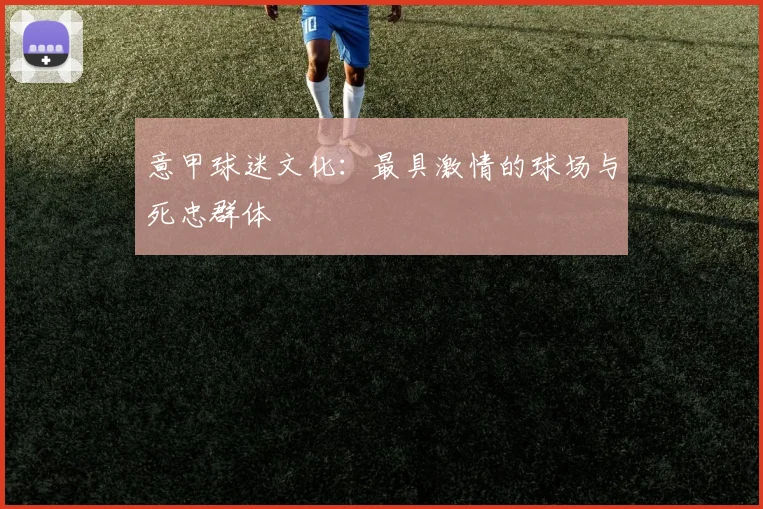 意甲球迷文化：最具激情的球场与死忠群体