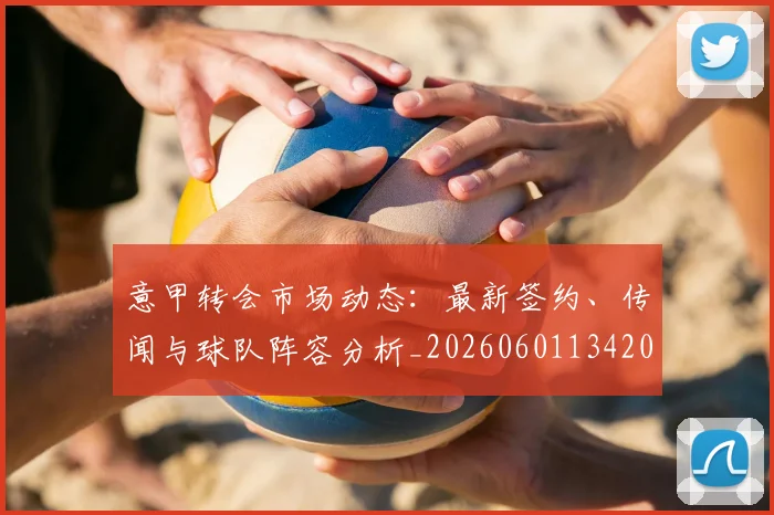 意甲转会市场动态：最新签约、传闻与球队阵容分析_20260601134200