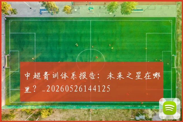 中超青训体系报告:未来之星在哪里?_20260526144125