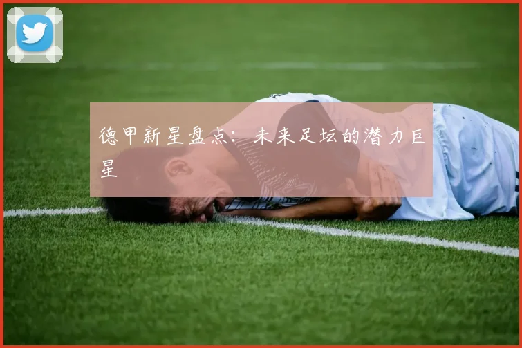德甲新星盘点：未来足坛的潜力巨星