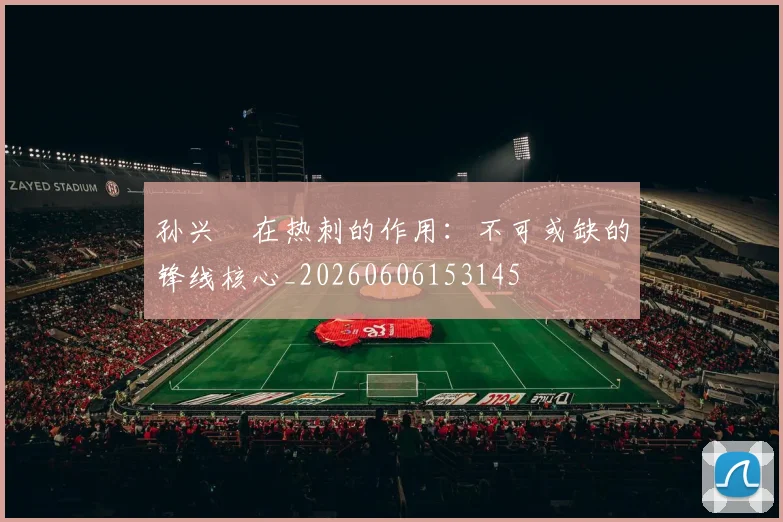 孙兴慜在热刺的作用：不可或缺的锋线核心_20260606153145