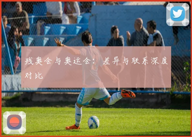 残奥会与奥运会：差异与联系深度对比