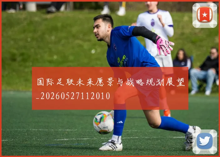 国际足联未来愿景与战略规划展望_20260527112010