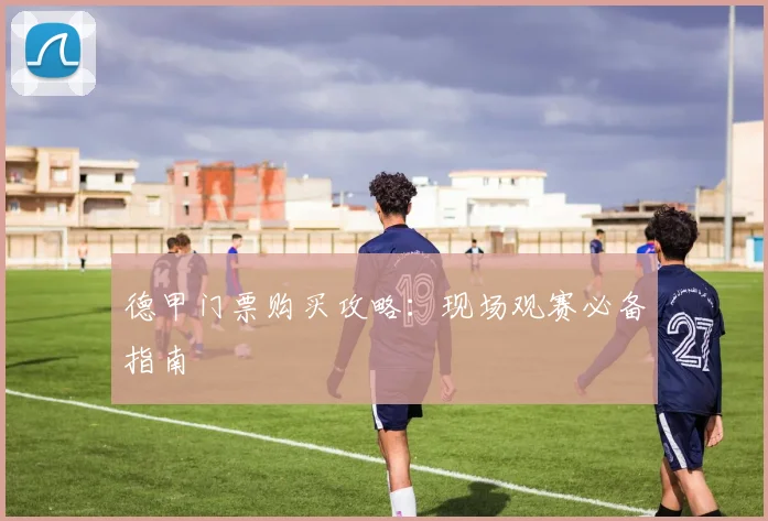 德甲门票购买攻略：现场观赛必备指南