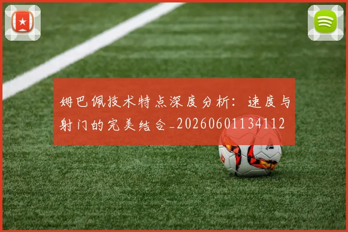 姆巴佩技术特点深度分析：速度与射门的完美结合_20260601134112