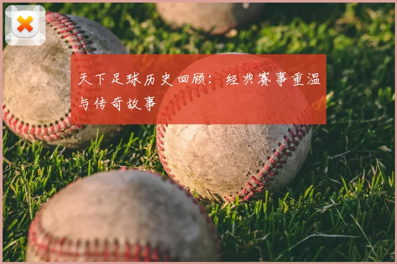 天下足球历史回顾：经典赛事重温与传奇故事