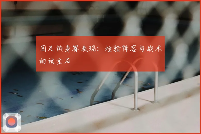 国足热身赛表现：检验阵容与战术的试金石
