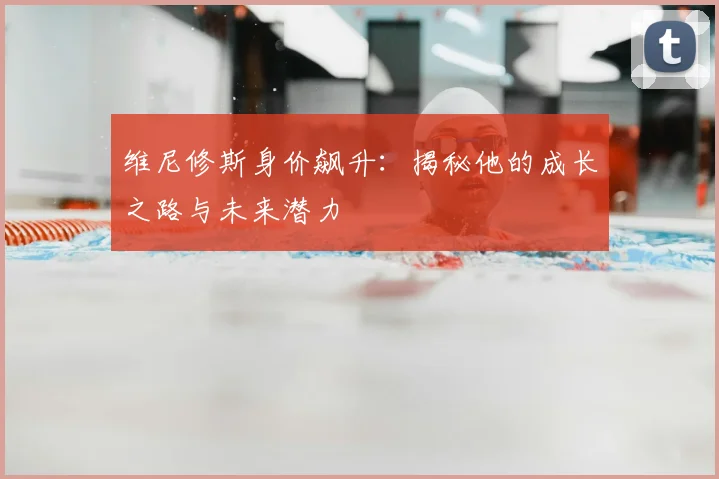 维尼修斯身价飙升：揭秘他的成长之路与未来潜力