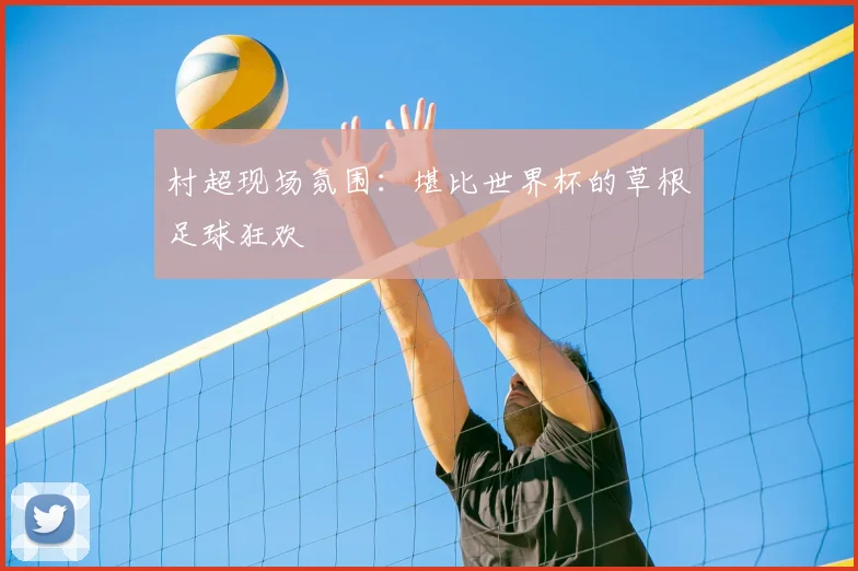 村超现场氛围：堪比世界杯的草根足球狂欢