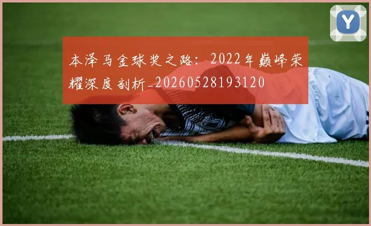 本泽马金球奖之路：2022年巅峰荣耀深度剖析_20260528193120