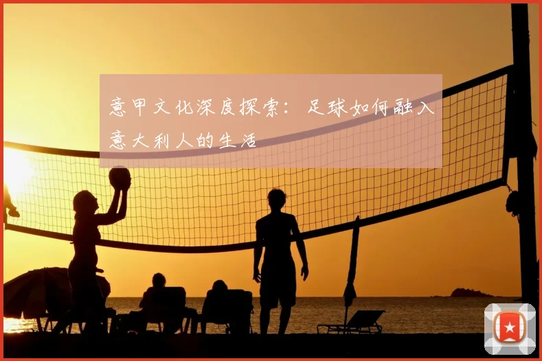 意甲文化深度探索：足球如何融入意大利人的生活