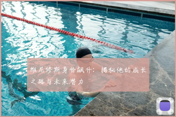 维尼修斯身价飙升：揭秘他的成长之路与未来潜力