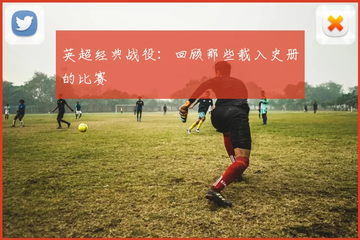 英超经典战役：回顾那些载入史册的比赛
