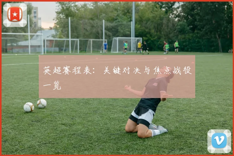 英超赛程表：关键对决与焦点战役一览