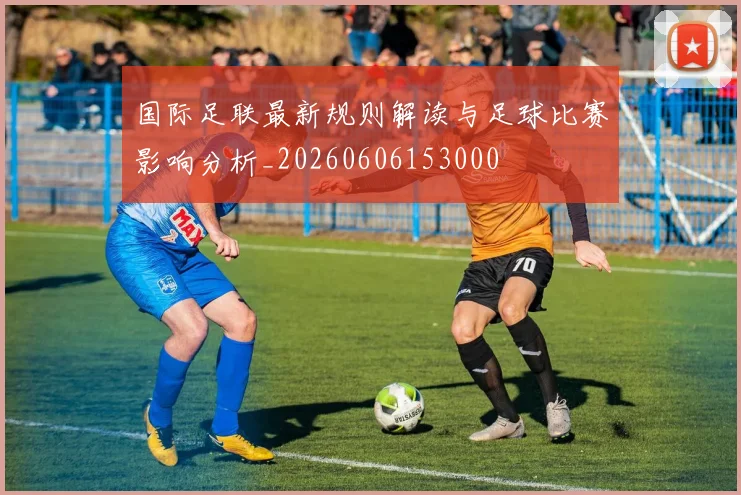 国际足联最新规则解读与足球比赛影响分析_20260606153000