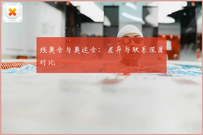 残奥会与奥运会：差异与联系深度对比