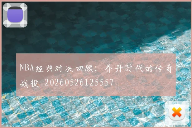 NBA经典对决回顾:乔丹时代的传奇战役_20260526125557