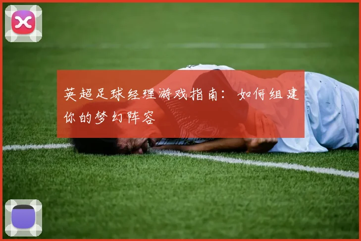 英超足球经理游戏指南：如何组建你的梦幻阵容