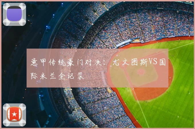 意甲传统豪门对决：尤文图斯VS国际米兰全记录