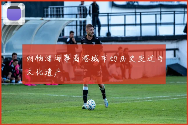 利物浦海事商港城市的历史变迁与文化遗产