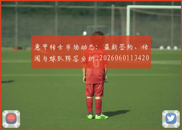 意甲转会市场动态：最新签约、传闻与球队阵容分析_20260601134200