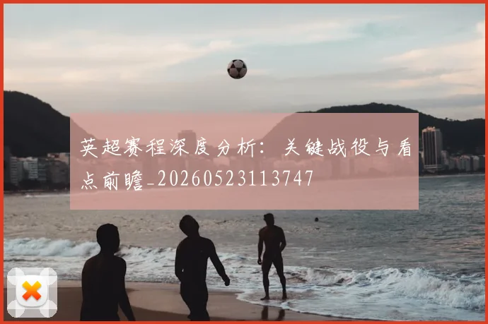 英超赛程深度分析：关键战役与看点前瞻_20260523113747