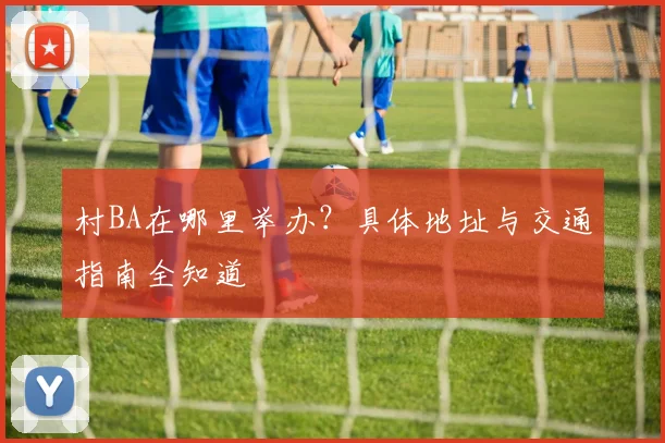 村BA在哪里举办？具体地址与交通指南全知道