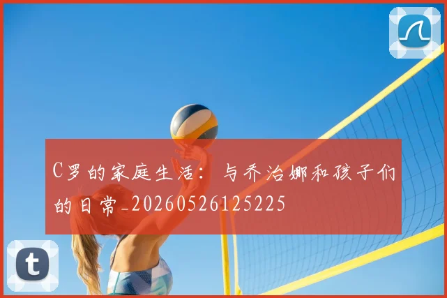 C罗的家庭生活:与乔治娜和孩子们的日常_20260526125225