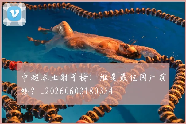 中超本土射手榜：谁是最佳国产前锋？_20260603180354