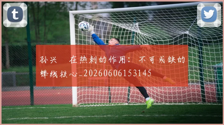 孙兴慜在热刺的作用：不可或缺的锋线核心_20260606153145