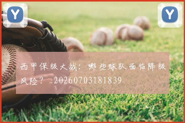 西甲保级大战：哪些球队面临降级风险？_20260703181839