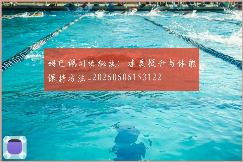姆巴佩训练秘诀：速度提升与体能保持方法_20260606153122